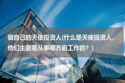 做自己的天使投资人(什么是天使投资人，他们主要是从事哪方面工作的？)