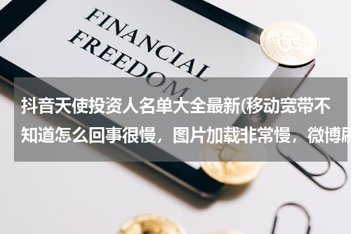 抖音天使投资人名单大全最新(移动宽带不知道怎么回事很慢，图片加载非常慢，微博刷不出来，抖音刷不出来，已经看过没有人蹭网)