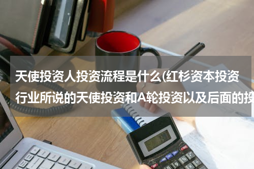 天使投资人投资流程是什么(红杉资本投资行业所说的天使投资和A轮投资以及后面的投资顺序都代表什么意思？)