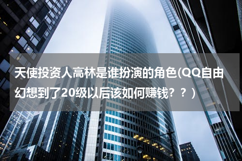 天使投资人高林是谁扮演的角色(QQ自由幻想到了20级以后该如何赚钱？？)