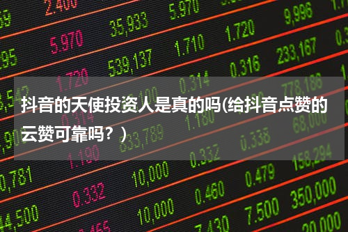 抖音的天使投资人是真的吗(给抖音点赞的云赞可靠吗？)