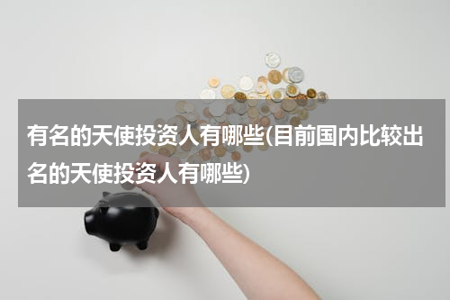 有名的天使投资人有哪些(目前国内比较出名的天使投资人有哪些)
