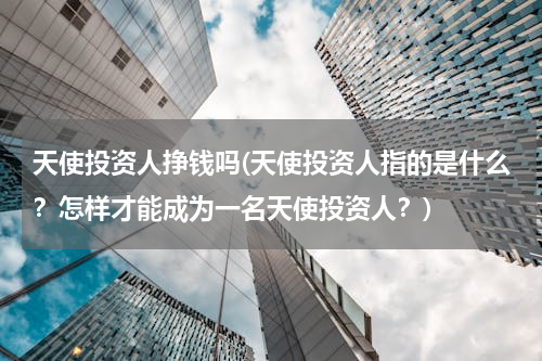 天使投资人挣钱吗(天使投资人指的是什么？怎样才能成为一名天使投资人？)