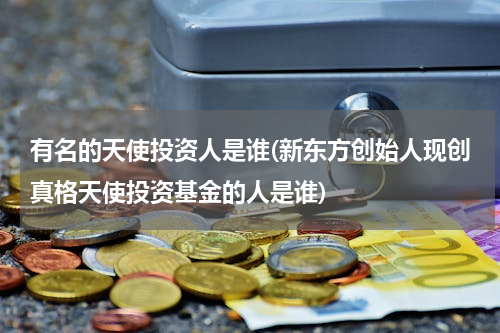 有名的天使投资人是谁(新东方创始人现创真格天使投资基金的人是谁)