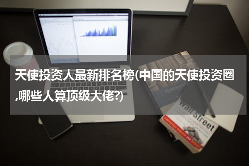 天使投资人最新排名榜(中国的天使投资圈,哪些人算顶级大佬?)