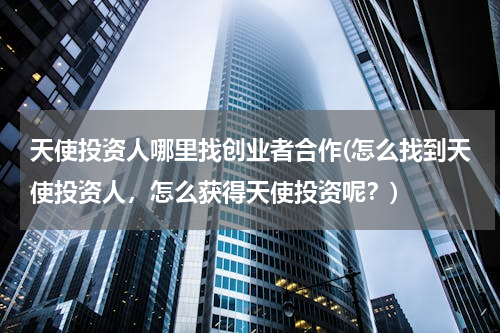 天使投资人哪里找创业者合作(怎么找到天使投资人，怎么获得天使投资呢？)