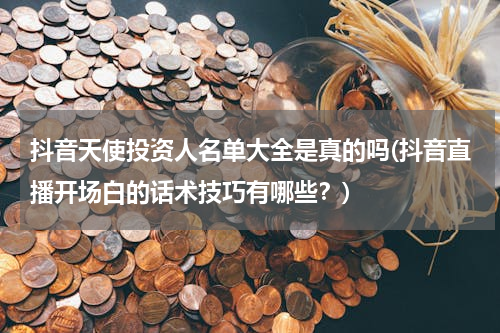 抖音天使投资人名单大全是真的吗(抖音直播开场白的话术技巧有哪些？)