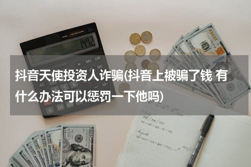 抖音天使投资人诈骗(抖音上被骗了钱 有什么办法可以惩罚一下他吗)