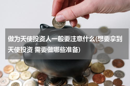 做为天使投资人一般要注意什么(想要拿到天使投资 需要做哪些准备)