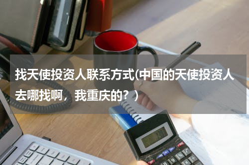 找天使投资人联系方式(中国的天使投资人去哪找啊，我重庆的？)