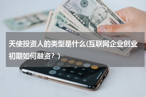 天使投资人的类型是什么(互联网企业创业初期如何融资？)