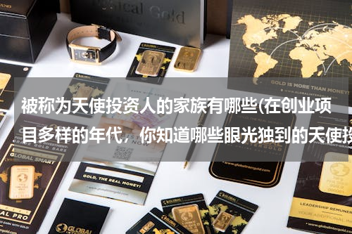 被称为天使投资人的家族有哪些(在创业项目多样的年代，你知道哪些眼光独到的天使投资人？)