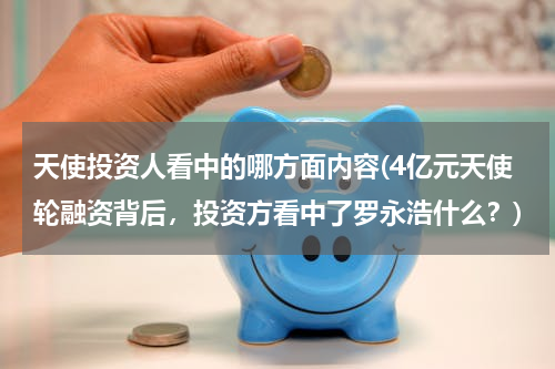 天使投资人看中的哪方面内容(4亿元天使轮融资背后，投资方看中了罗永浩什么？)
