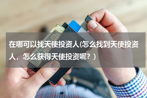 在哪可以找天使投资人(怎么找到天使投资人，怎么获得天使投资呢？)