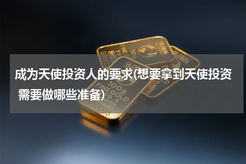 成为天使投资人的要求(想要拿到天使投资 需要做哪些准备)
