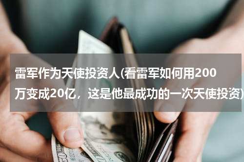 雷军作为天使投资人(看雷军如何用200万变成20亿，这是他最成功的一次天使投资)