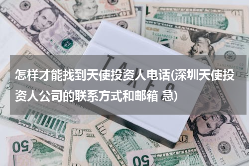 怎样才能找到天使投资人电话(深圳天使投资人公司的联系方式和邮箱 急)