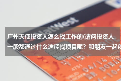 广州天使投资人怎么找工作的(请问投资人一般都通过什么途径找项目呢？和朋友一起创业，现在想寻求一笔投资。)