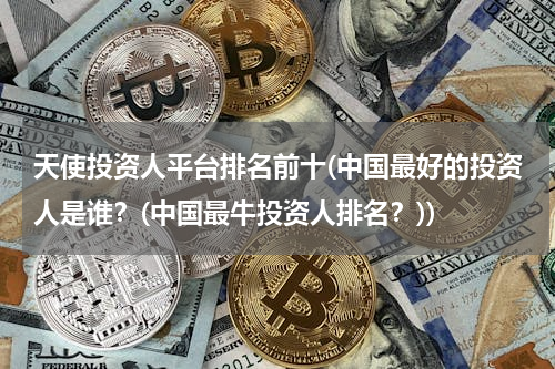 天使投资人平台排名前十(中国最好的投资人是谁？(中国最牛投资人排名？))