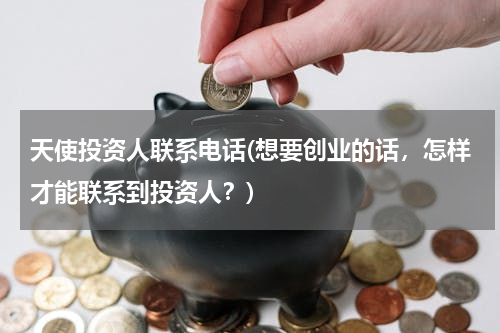 天使投资人联系电话(想要创业的话，怎样才能联系到投资人？)