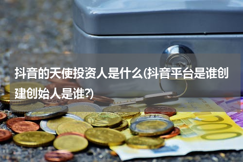 抖音的天使投资人是什么(抖音平台是谁创建创始人是谁?)