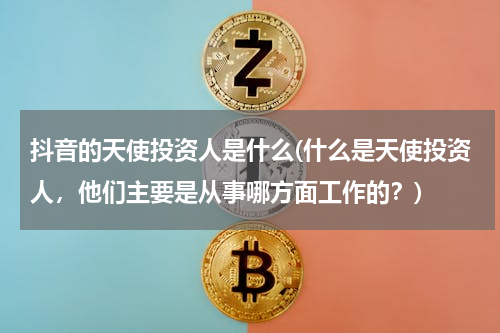 抖音的天使投资人是什么(什么是天使投资人，他们主要是从事哪方面工作的？)