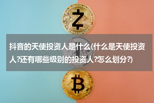 抖音的天使投资人是什么(什么是天使投资人?还有哪些级别的投资人?怎么划分?)