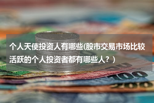个人天使投资人有哪些(股市交易市场比较活跃的个人投资者都有哪些人？)