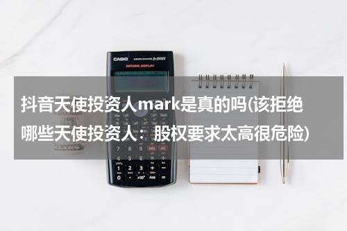抖音天使投资人mark是真的吗(该拒绝哪些天使投资人：股权要求太高很危险)
