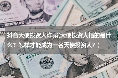 抖音天使投资人诈骗(天使投资人指的是什么？怎样才能成为一名天使投资人？)