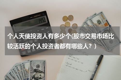 个人天使投资人有多少个(股市交易市场比较活跃的个人投资者都有哪些人？)