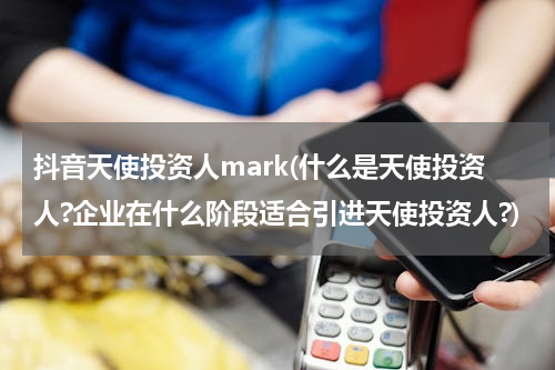 抖音天使投资人mark(什么是天使投资人?企业在什么阶段适合引进天使投资人?)