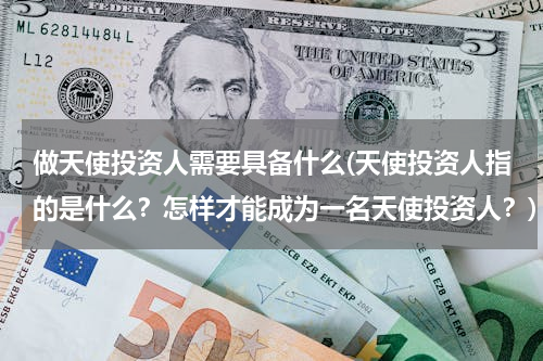 做天使投资人需要具备什么(天使投资人指的是什么？怎样才能成为一名天使投资人？)