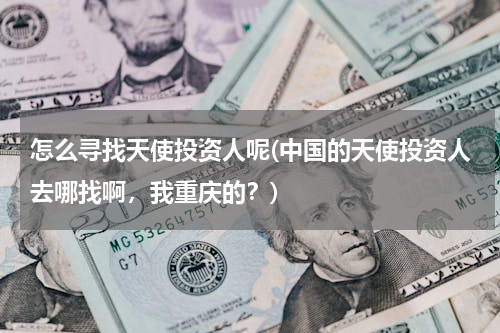 怎么寻找天使投资人呢(中国的天使投资人去哪找啊，我重庆的？)