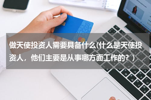 做天使投资人需要具备什么(什么是天使投资人，他们主要是从事哪方面工作的？)