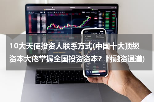 10大天使投资人联系方式(中国十大顶级资本大佬掌握全国投资资本？附融资通道)