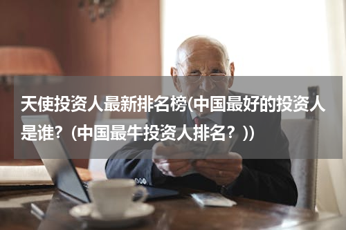 天使投资人最新排名榜(中国最好的投资人是谁？(中国最牛投资人排名？))