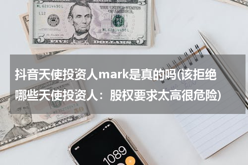抖音天使投资人mark是真的吗(该拒绝哪些天使投资人：股权要求太高很危险)