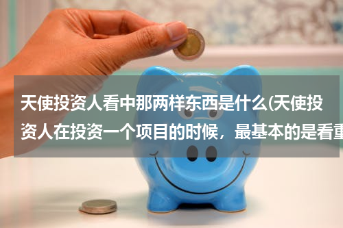 天使投资人看中那两样东西是什么(天使投资人在投资一个项目的时候，最基本的是看重那两样东西)