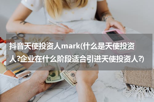 抖音天使投资人mark(什么是天使投资人?企业在什么阶段适合引进天使投资人?)