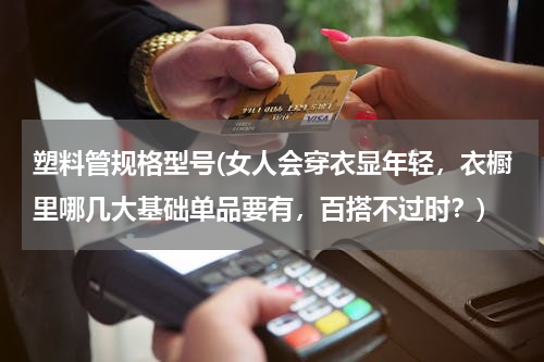 塑料管规格型号(女人会穿衣显年轻，衣橱里哪几大基础单品要有，百搭不过时？)