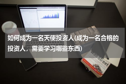 如何成为一名天使投资人(成为一名合格的投资人，需要学习哪些东西)