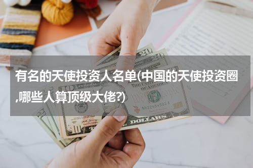 有名的天使投资人名单(中国的天使投资圈,哪些人算顶级大佬?)