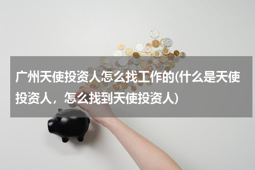 广州天使投资人怎么找工作的(什么是天使投资人，怎么找到天使投资人)