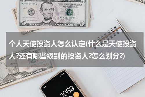 个人天使投资人怎么认定(什么是天使投资人?还有哪些级别的投资人?怎么划分?)