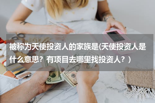 被称为天使投资人的家族是(天使投资人是什么意思？有项目去哪里找投资人？)