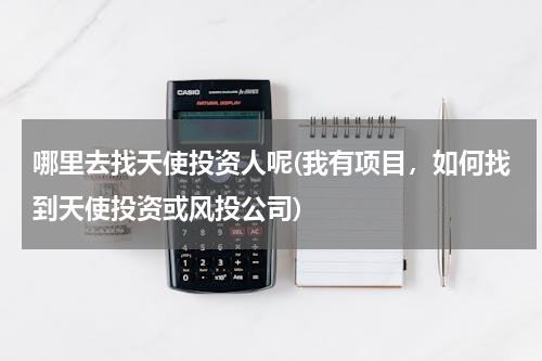 哪里去找天使投资人呢(我有项目，如何找到天使投资或风投公司)