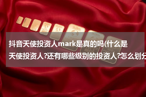 抖音天使投资人mark是真的吗(什么是天使投资人?还有哪些级别的投资人?怎么划分?)