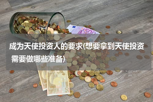成为天使投资人的要求(想要拿到天使投资 需要做哪些准备)