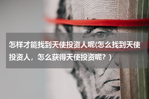 怎样才能找到天使投资人呢(怎么找到天使投资人，怎么获得天使投资呢？)